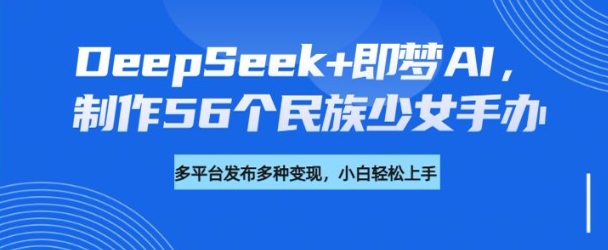 DeepSeek+即梦AI，制作56个民族少女手办，附详细教程+变现方向-柚子网创
